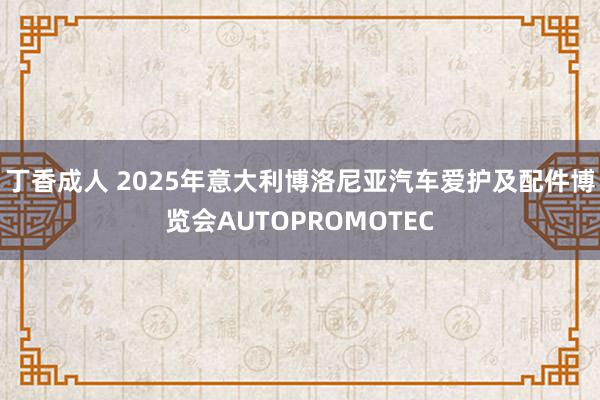 丁香成人 2025年意大利博洛尼亚汽车爱护及配件博览会AUTOPROMOTEC