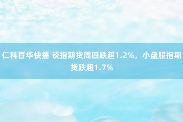仁科百华快播 谈指期货周四跌超1.2%，小盘股指期货跌超1.7%
