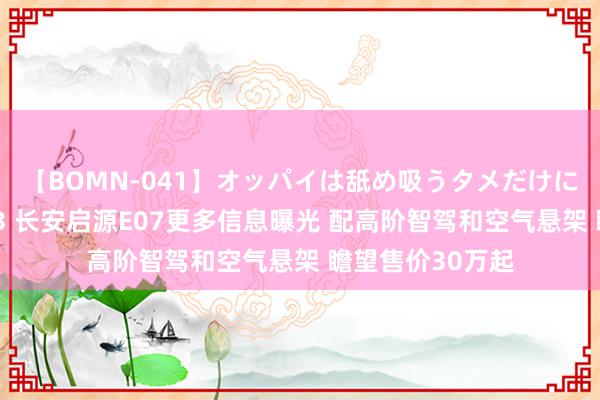 【BOMN-041】オッパイは舐め吸うタメだけに存在する4時間3 长安启源E07更多信息曝光 配高阶智驾和空气悬架 瞻望售价30万起