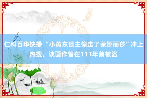 仁科百华快播 “小黄东谈主偷走了蒙娜丽莎”冲上热搜，该画作曾在113年前被盗