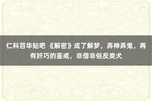 仁科百华贴吧 《解密》成了解梦，弄神弄鬼，再有奸巧的鉴戒，非僧非俗反类犬