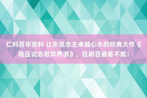 仁科百华资料 让东说念主卓越心水的经典大作《陆压说念君异界游》，狂刷百遍看不腻！