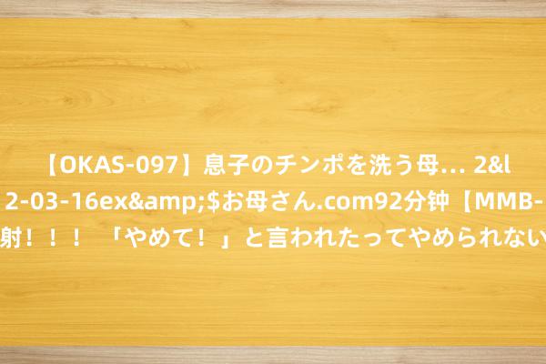 【OKAS-097】息子のチンポを洗う母… 2</a>2012-03-16ex&$お母さん.com92分钟【MMB-157】えげつない顔射！！！ 「やめて！」と言われたってやめられないぜ、臭くて粘っこいザーメンを可愛いお顔にぶっかけろ！ 本田、日产、三菱联手，这事不奇怪