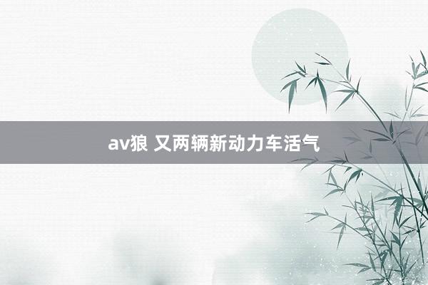 av狼 又两辆新动力车活气