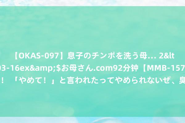 【OKAS-097】息子のチンポを洗う母… 2</a>2012-03-16ex&$お母さん.com92分钟【MMB-157】えげつない顔射！！！ 「やめて！」と言われたってやめられないぜ、臭くて粘っこいザーメンを可愛いお顔にぶっかけろ！ 新年开新局 跑出加快度