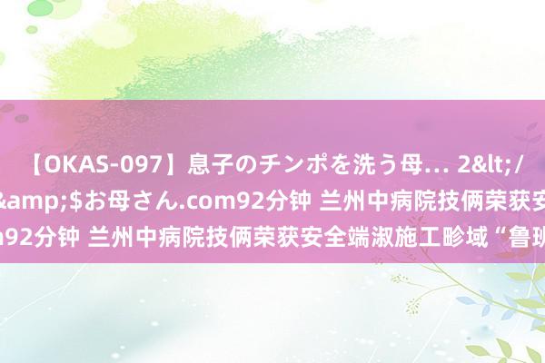 【OKAS-097】息子のチンポを洗う母… 2</a>2012-03-16ex&$お母さん.com92分钟 兰州中病院技俩荣获安全端淑施工畛域“鲁班奖”