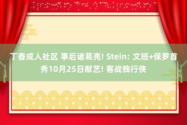丁香成人社区 事后诸葛亮! Stein: 文班+保罗首秀10月25日献艺! 客战独行侠