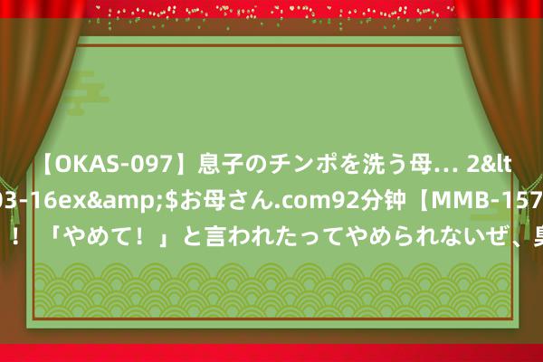 【OKAS-097】息子のチンポを洗う母… 2</a>2012-03-16ex&$お母さん.com92分钟【MMB-157】えげつない顔射！！！ 「やめて！」と言われたってやめられないぜ、臭くて粘っこいザーメンを可愛いお顔にぶっかけろ！ JKL+Meiko下路2v2总击杀次数18次 位列联赛统统下路组合第一位