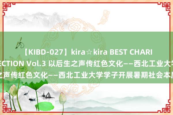 【KIBD-027】kira☆kira BEST CHARISMA☆MODEL☆COLLECTION Vol.3 以后生之声传红色文化——西北工业大学学子开展暑期社会本质