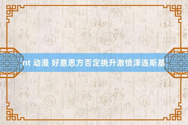 nt 动漫 好意思方否定挑升激愤泽连斯基