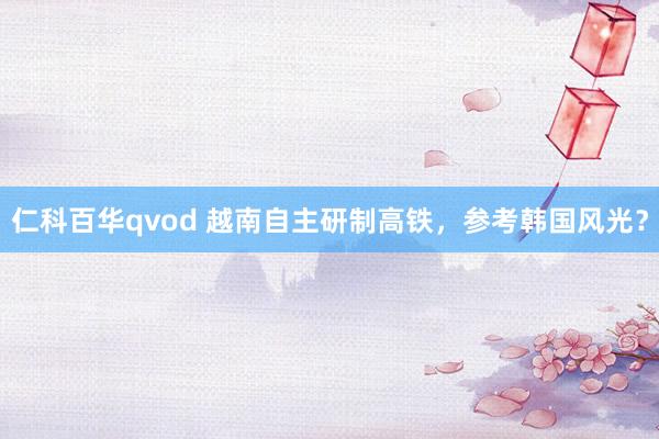 仁科百华qvod 越南自主研制高铁，参考韩国风光？