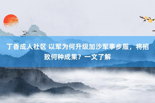 丁香成人社区 以军为何升级加沙军事步履，将招致何种成果？一文了解
