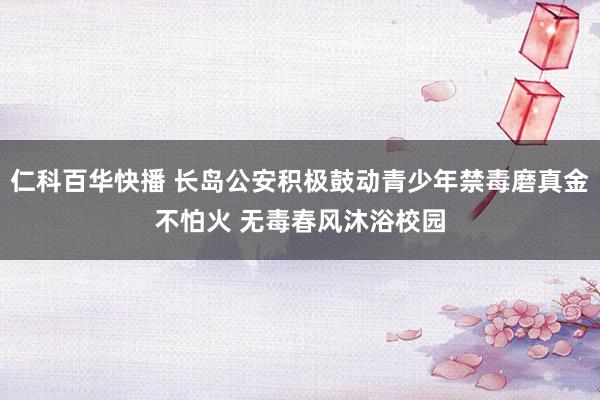 仁科百华快播 长岛公安积极鼓动青少年禁毒磨真金不怕火 无毒春风沐浴校园