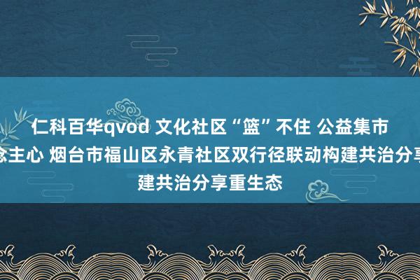 仁科百华qvod 文化社区“篮”不住 公益集市暖东说念主心 烟台市福山区永青社区双行径联动构建共治分享重生态