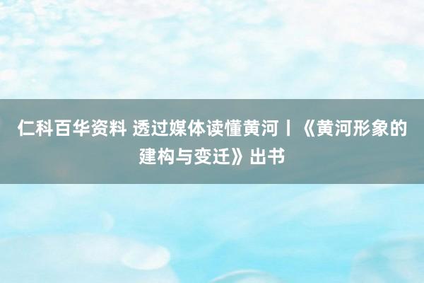 仁科百华资料 透过媒体读懂黄河丨《黄河形象的建构与变迁》出书