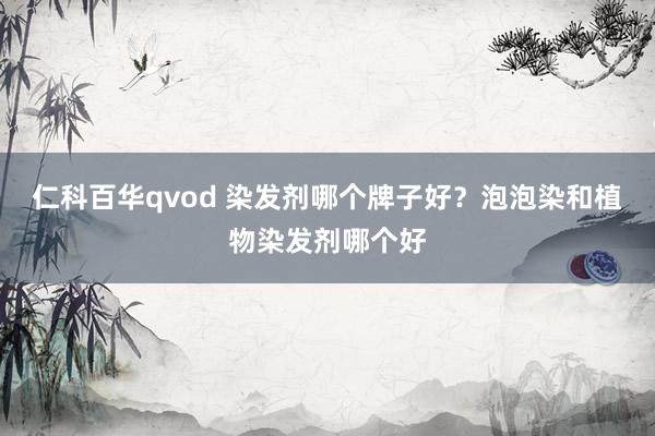 仁科百华qvod 染发剂哪个牌子好？泡泡染和植物染发剂哪个好