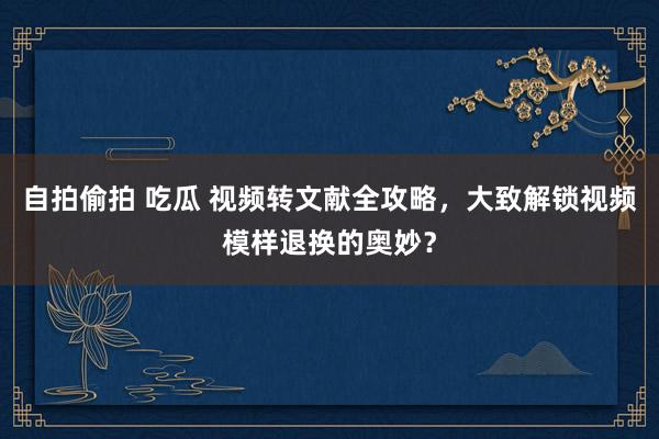 自拍偷拍 吃瓜 视频转文献全攻略，大致解锁视频模样退换的奥妙？