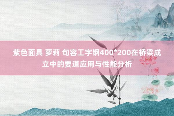 紫色面具 萝莉 句容工字钢400*200在桥梁成立中的要道应用与性能分析