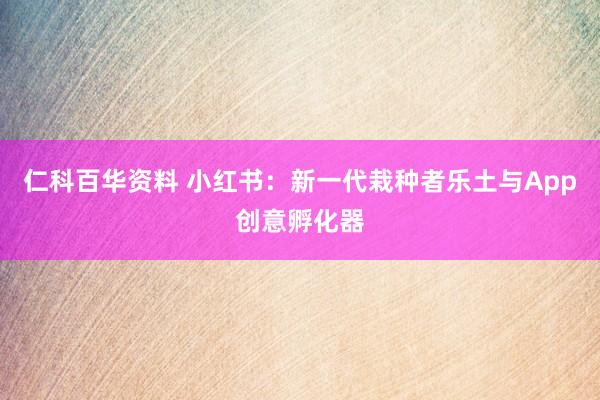 仁科百华资料 小红书：新一代栽种者乐土与App创意孵化器