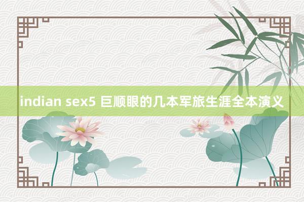 indian sex5 巨顺眼的几本军旅生涯全本演义