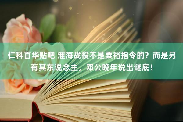 仁科百华贴吧 淮海战役不是粟裕指令的？而是另有其东说念主，邓公晚年说出谜底！