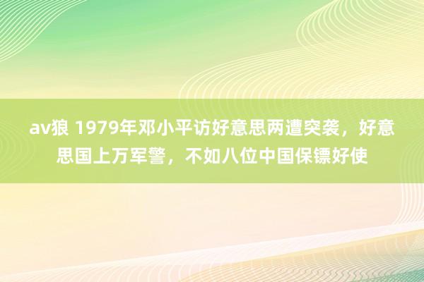 av狼 1979年邓小平访好意思两遭突袭，好意思国上万军警，不如八位中国保镖好使
