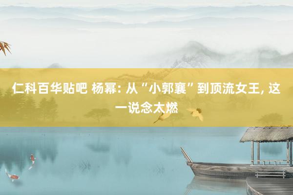 仁科百华贴吧 杨幂: 从“小郭襄”到顶流女王, 这一说念太燃