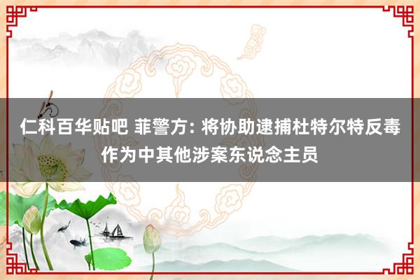 仁科百华贴吧 菲警方: 将协助逮捕杜特尔特反毒作为中其他涉案东说念主员