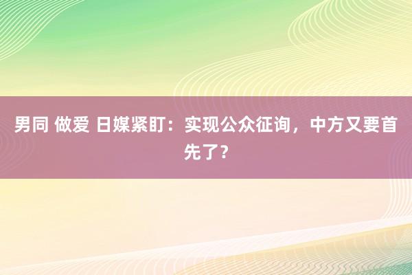 男同 做爱 日媒紧盯：实现公众征询，中方又要首先了？