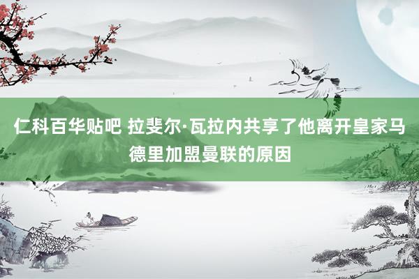 仁科百华贴吧 拉斐尔·瓦拉内共享了他离开皇家马德里加盟曼联的原因