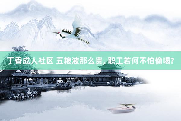 丁香成人社区 五粮液那么贵, 职工若何不怕偷喝?