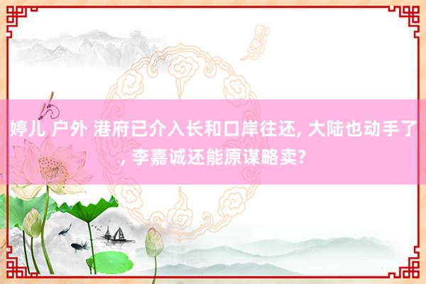 婷儿 户外 港府已介入长和口岸往还, 大陆也动手了, 李嘉诚还能原谋略卖?