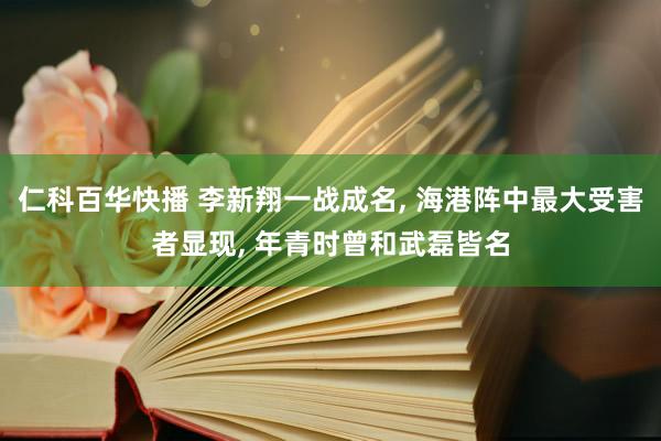 仁科百华快播 李新翔一战成名, 海港阵中最大受害者显现, 年青时曾和武磊皆名