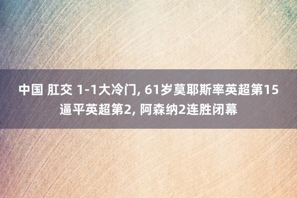 中国 肛交 1-1大冷门, 61岁莫耶斯率英超第15逼平英超第2, 阿森纳2连胜闭幕