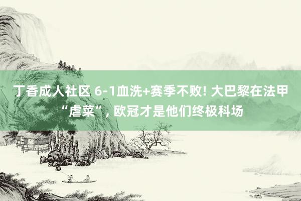 丁香成人社区 6-1血洗+赛季不败! 大巴黎在法甲“虐菜”, 欧冠才是他们终极科场