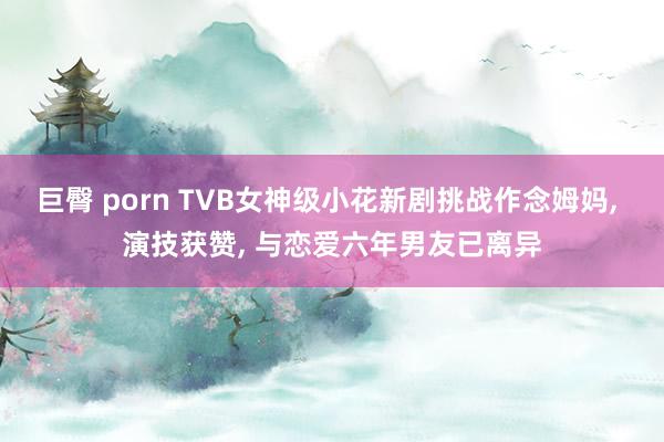 巨臀 porn TVB女神级小花新剧挑战作念姆妈, 演技获赞, 与恋爱六年男友已离异