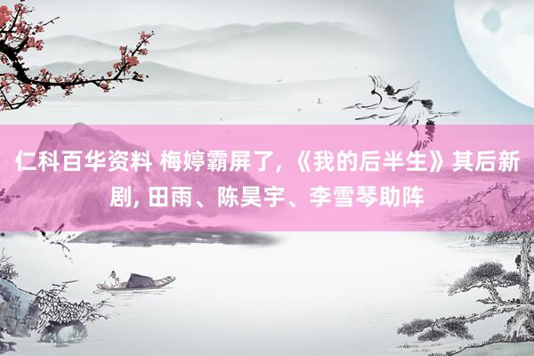 仁科百华资料 梅婷霸屏了, 《我的后半生》其后新剧, 田雨、陈昊宇、李雪琴助阵