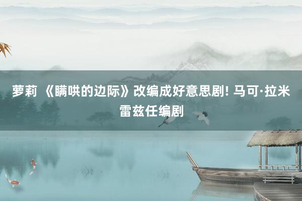 萝莉 《瞒哄的边际》改编成好意思剧! 马可·拉米雷兹任编剧