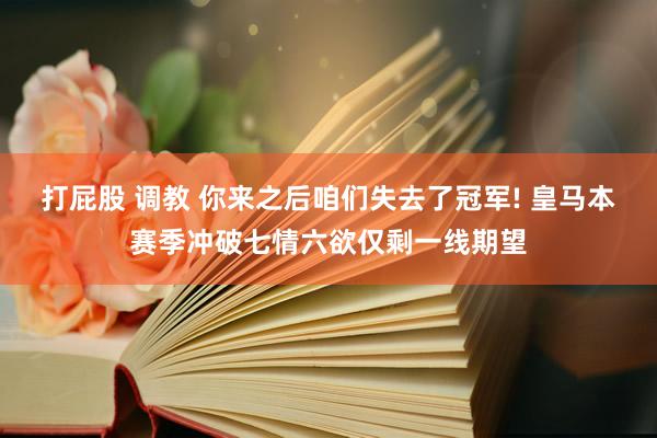 打屁股 调教 你来之后咱们失去了冠军! 皇马本赛季冲破七情六欲仅剩一线期望