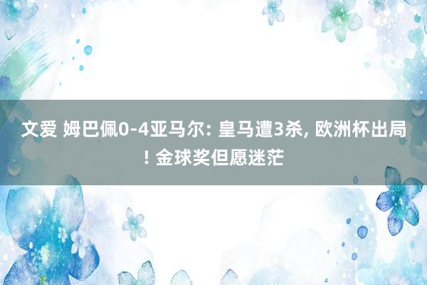 文爱 姆巴佩0-4亚马尔: 皇马遭3杀, 欧洲杯出局! 金球奖但愿迷茫