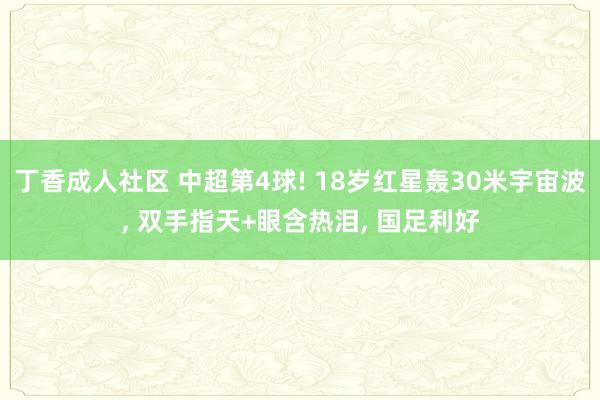 丁香成人社区 中超第4球! 18岁红星轰30米宇宙波, 双手指天+眼含热泪, 国足利好