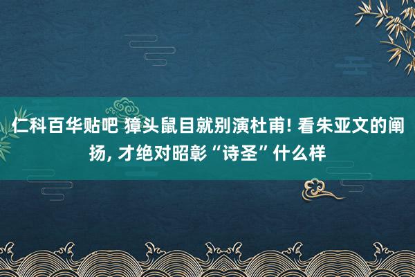 仁科百华贴吧 獐头鼠目就别演杜甫! 看朱亚文的阐扬, 才绝对昭彰“诗圣”什么样