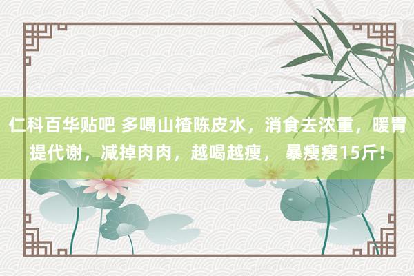 仁科百华贴吧 多喝山楂陈皮水，消食去浓重，暖胃提代谢，减掉肉肉，越喝越瘦， 暴瘦瘦15斤!