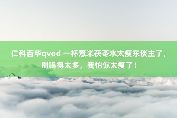 仁科百华qvod 一杯薏米茯苓水太瘦东谈主了，别喝得太多，我怕你太瘦了！