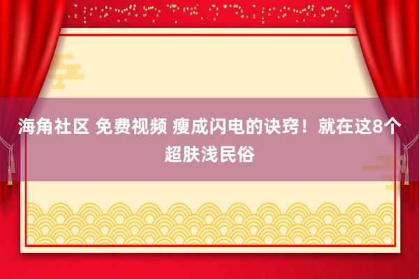 海角社区 免费视频 瘦成闪电的诀窍！就在这8个超肤浅民俗