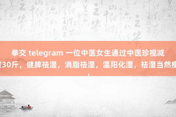 拳交 telegram 一位中医女生通过中医珍视减重30斤，健脾祛湿，消脂祛湿，温阳化湿，祛湿当然瘦！