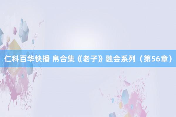 仁科百华快播 帛合集《老子》融会系列（第56章）