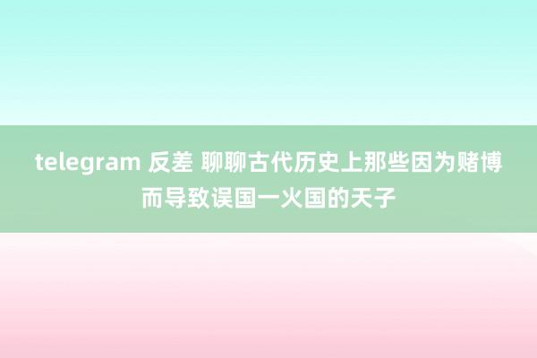 telegram 反差 聊聊古代历史上那些因为赌博而导致误国一火国的天子