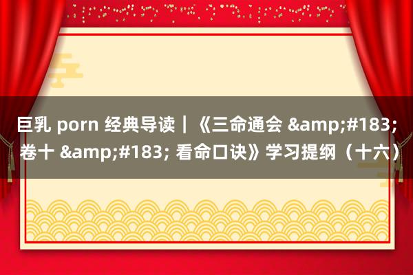 巨乳 porn 经典导读｜《三命通会 &#183; 卷十 &#183; 看命口诀》学习提纲（十六）