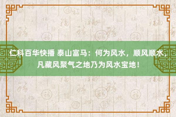 仁科百华快播 泰山富马：何为风水，顺风顺水，凡藏风聚气之地乃为风水宝地！